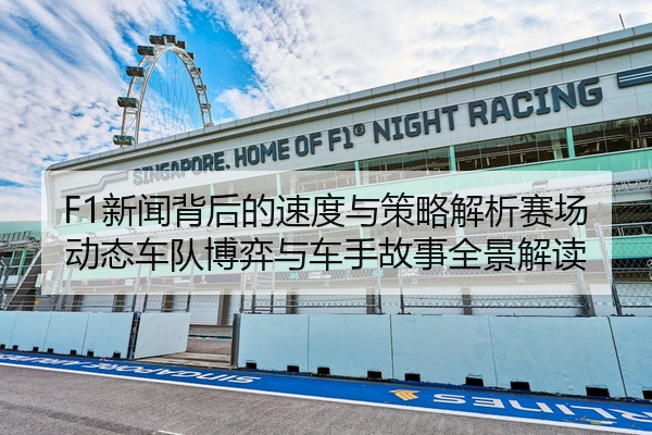 F1新闻背后的速度与策略解析赛场动态车队博弈与车手故事全景解读