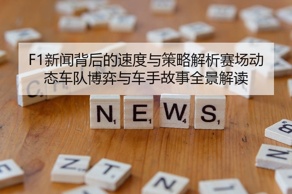 F1新闻背后的速度与策略解析赛场动态车队博弈与车手故事全景解读