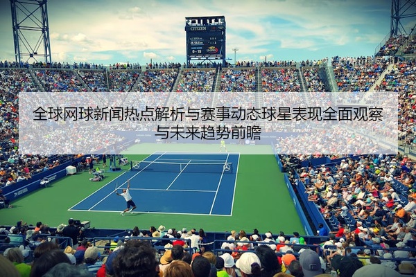 全球网球新闻热点解析与赛事动态球星表现全面观察与未来趋势前瞻
