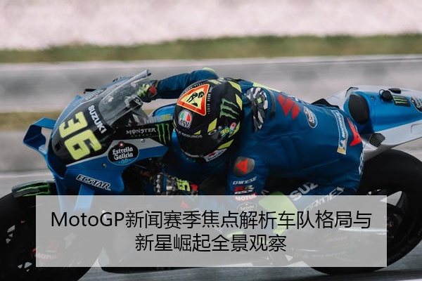 MotoGP新闻赛季焦点解析车队格局与新星崛起全景观察