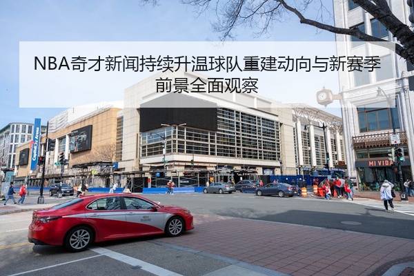 NBA奇才新闻持续升温球队重建动向与新赛季前景全面观察