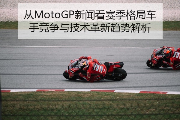 从MotoGP新闻看赛季格局车手竞争与技术革新趋势解析