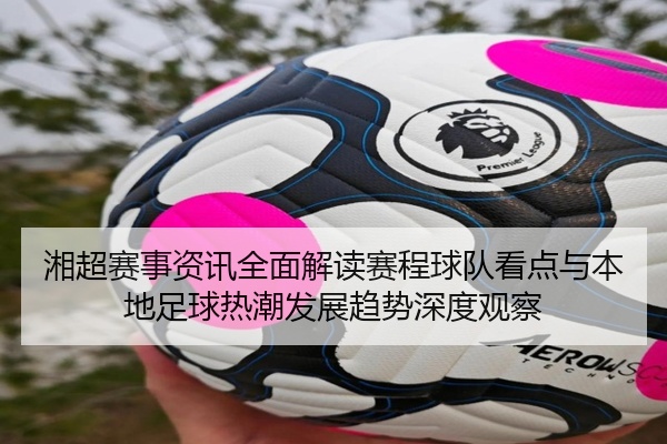 湘超赛事资讯全面解读赛程球队看点与本地足球热潮发展趋势深度观察