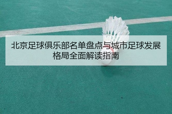 北京足球俱乐部名单盘点与城市足球发展格局全面解读指南
