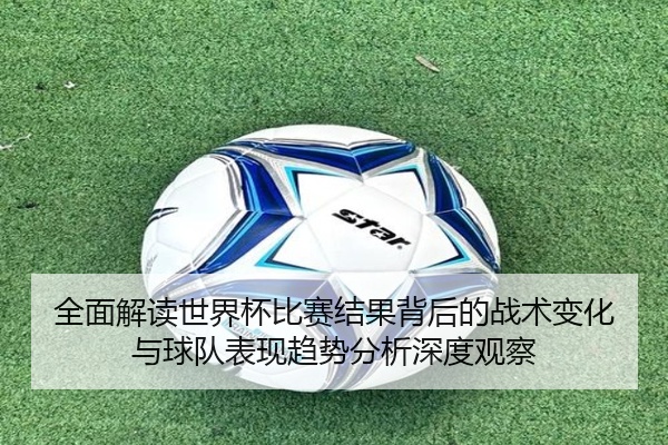 全面解读世界杯比赛结果背后的战术变化与球队表现趋势分析深度观察